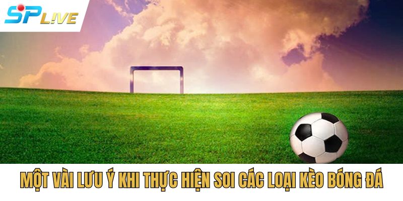 Một vài lưu ý khi thực hiện soi các loại kèo bóng đá
