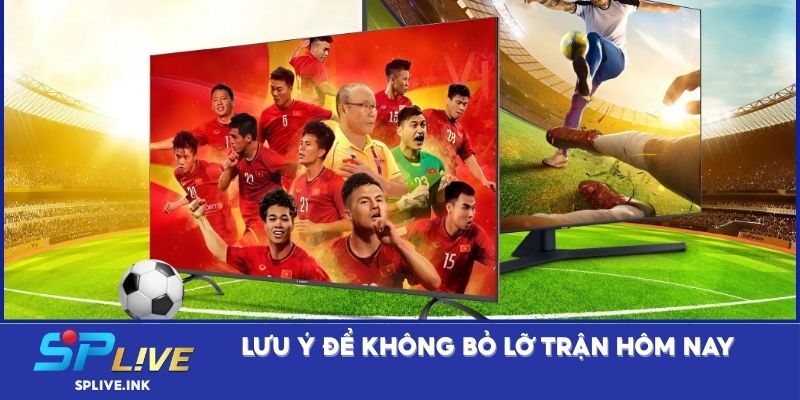Lưu ý để không bỏ lỡ trận hôm nay