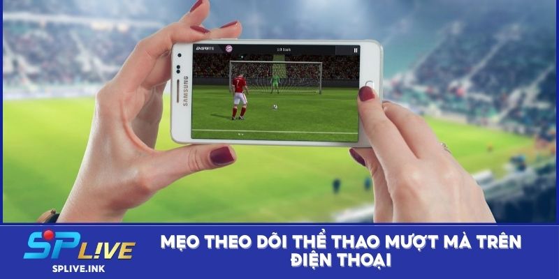 Mẹo theo dõi thể thao mượt mà trên điện thoại