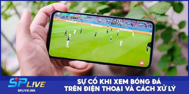 Sự cố khi xem bóng đá trên smartphone và cách xử lý