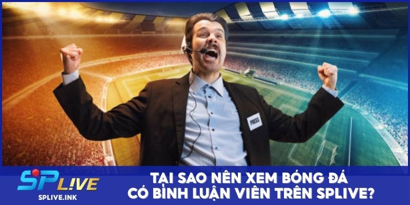 Tại sao nên xem bóng đá có bình luận viên trên SPLIVE