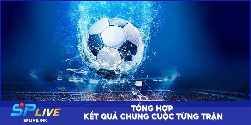 Tổng hợp kết quả chung cuộc từng trận