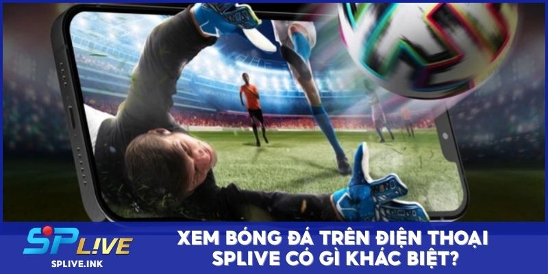 Xem bóng đá trên điện thoại SPLIVE có gì khác biệt?