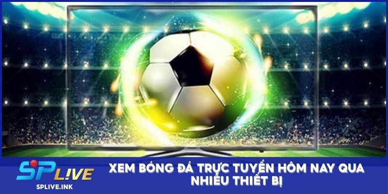 Xem bóng đá trực tuyến hôm nay qua nhiều thiết bị