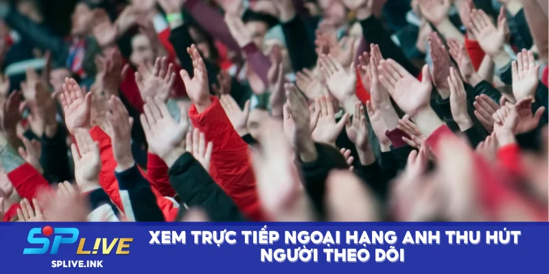 Xem trực tiếp ngoại hạng Anh thu hút người theo dõi